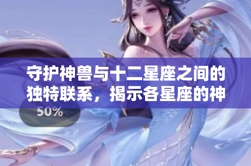 守护神兽与十二星座之间的独特联系，揭示各星座的神秘守护者