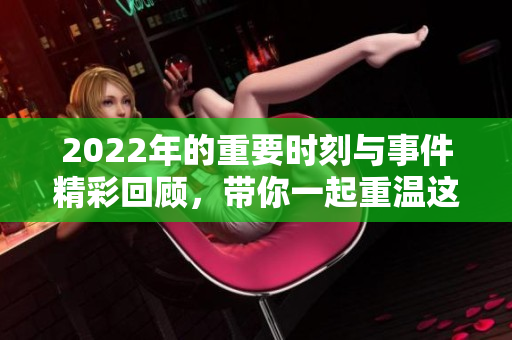 2022年的重要时刻与事件精彩回顾，带你一起重温这一年的回忆与经历