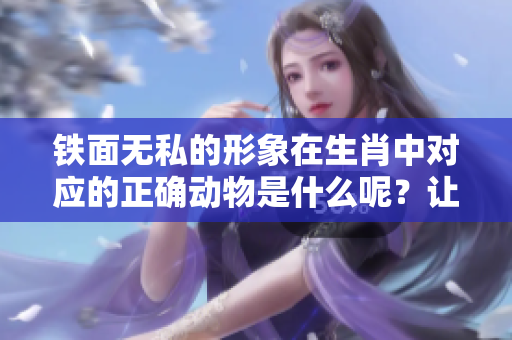 铁面无私的形象在生肖中对应的正确动物是什么呢？让我们来揭晓答案。