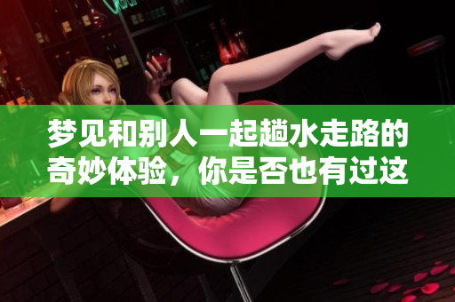 梦见和别人一起趟水走路的奇妙体验，你是否也有过这样的梦境呢