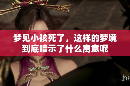 梦见小孩死了，这样的梦境到底暗示了什么寓意呢