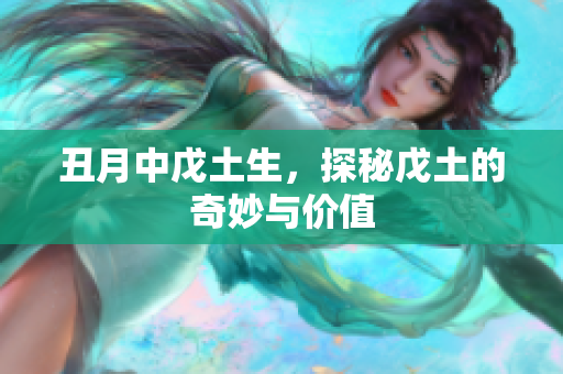 丑月中戊土生，探秘戊土的奇妙与价值