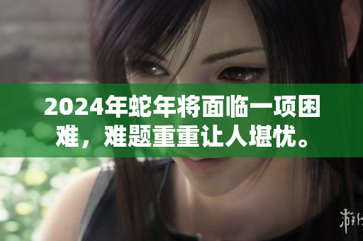 2024年蛇年将面临一项困难，难题重重让人堪忧。