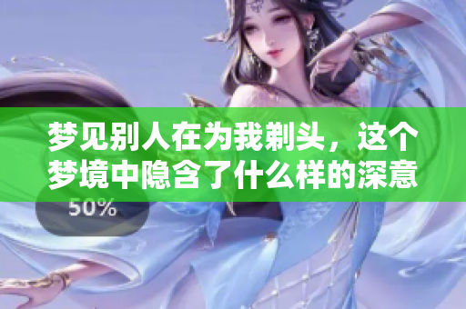 梦见别人在为我剃头，这个梦境中隐含了什么样的深意呢