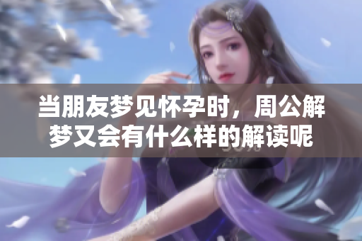 当朋友梦见怀孕时，周公解梦又会有什么样的解读呢