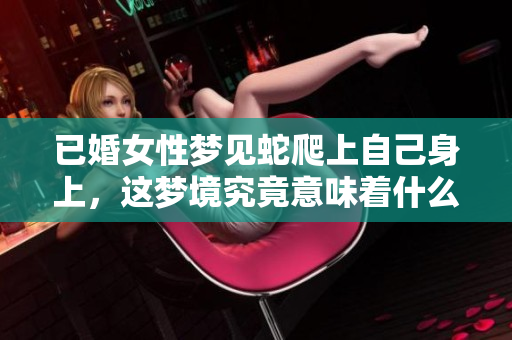 已婚女性梦见蛇爬上自己身上，这梦境究竟意味着什么呢