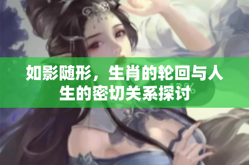 如影随形，生肖的轮回与人生的密切关系探讨