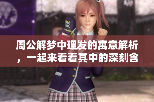 周公解梦中理发的寓意解析，一起来看看其中的深刻含义与象征吧