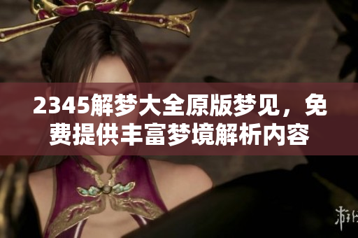 2345解梦大全原版梦见，免费提供丰富梦境解析内容