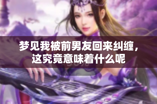梦见我被前男友回来纠缠，这究竟意味着什么呢