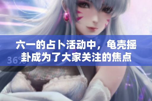 六一的占卜活动中，龟壳摇卦成为了大家关注的焦点