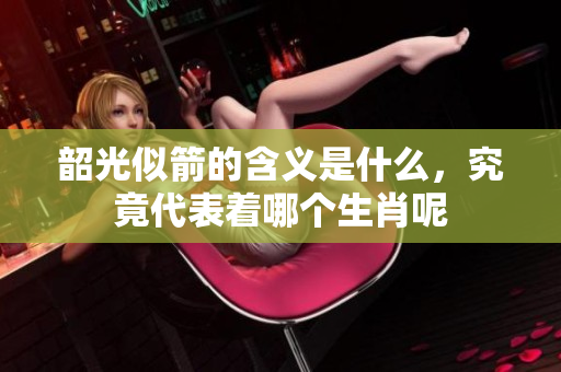 韶光似箭的含义是什么，究竟代表着哪个生肖呢