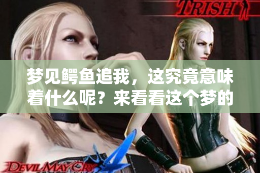 梦见鳄鱼追我，这究竟意味着什么呢？来看看这个梦的深层含义吧