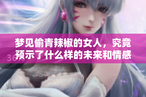 梦见偷青辣椒的女人，究竟预示了什么样的未来和情感呢