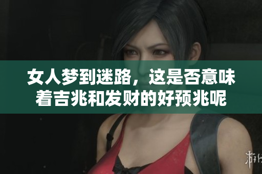女人梦到迷路，这是否意味着吉兆和发财的好预兆呢