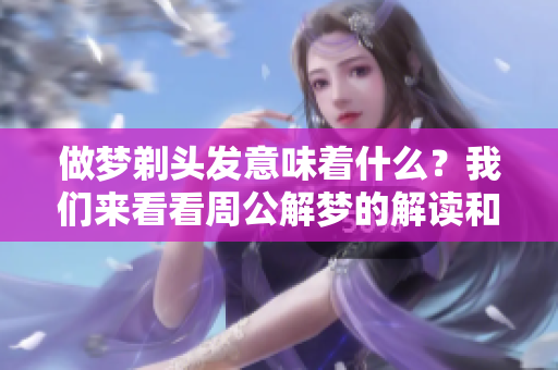 做梦剃头发意味着什么？我们来看看周公解梦的解读和分析。