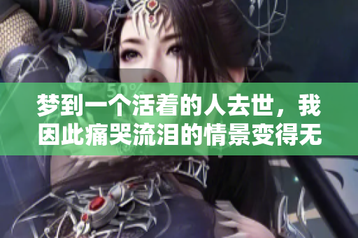 梦到一个活着的人去世，我因此痛哭流泪的情景变得无比哀伤。