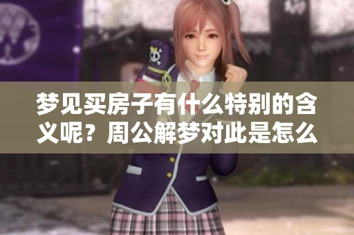 梦见买房子有什么特别的含义呢？周公解梦对此是怎么解释的呢