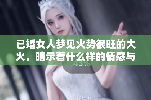 已婚女人梦见火势很旺的大火，暗示着什么样的情感与心理变化呢