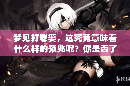 梦见打老婆，这究竟意味着什么样的预兆呢？你是否了解其中的含义和解释？