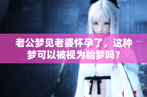 老公梦见老婆怀孕了，这种梦可以被视为胎梦吗？