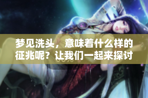 梦见洗头，意味着什么样的征兆呢？让我们一起来探讨一下吧！