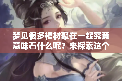 梦见很多棺材聚在一起究竟意味着什么呢？来探索这个梦境的深层含义吧！