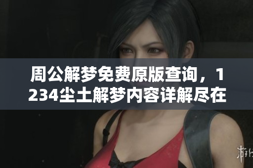 周公解梦免费原版查询，1234尘土解梦内容详解尽在其中