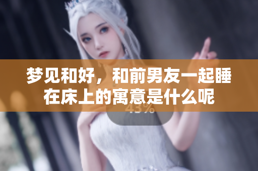 梦见和好，和前男友一起睡在床上的寓意是什么呢