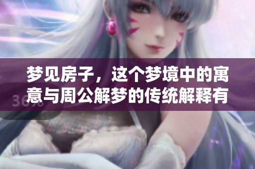 梦见房子，这个梦境中的寓意与周公解梦的传统解释有什么联系呢