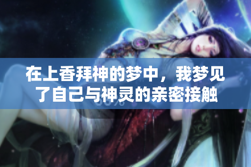 在上香拜神的梦中，我梦见了自己与神灵的亲密接触