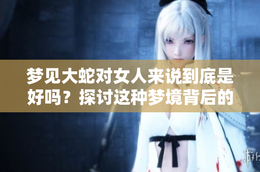 梦见大蛇对女人来说到底是好吗？探讨这种梦境背后的深层含义