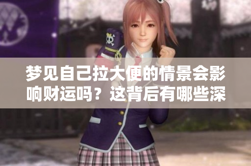 梦见自己拉大便的情景会影响财运吗？这背后有哪些深层次的解读呢？