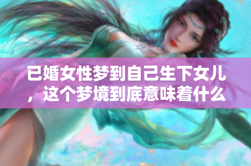 已婚女性梦到自己生下女儿，这个梦境到底意味着什么呢