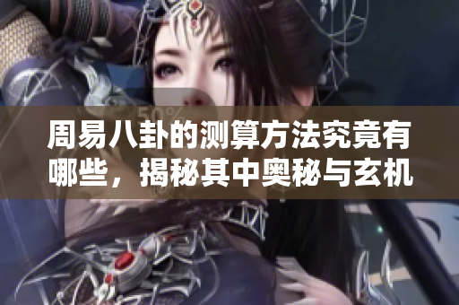 周易八卦的测算方法究竟有哪些，揭秘其中奥秘与玄机