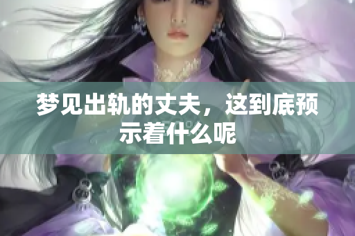 梦见出轨的丈夫，这到底预示着什么呢