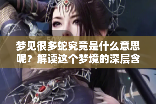 梦见很多蛇究竟是什么意思呢？解读这个梦境的深层含义是什么呢？