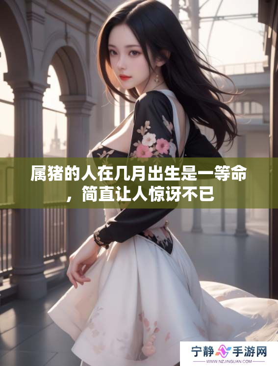 属猪的人在几月出生是一等命，简直让人惊讶不已