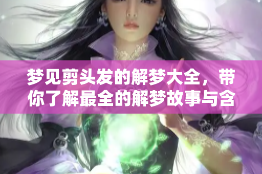 梦见剪头发的解梦大全，带你了解最全的解梦故事与含义