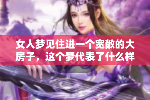 女人梦见住进一个宽敞的大房子，这个梦代表了什么样的寓意呢