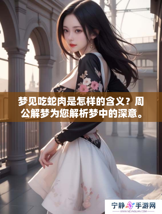 梦见吃蛇肉是怎样的含义？周公解梦为您解析梦中的深意。