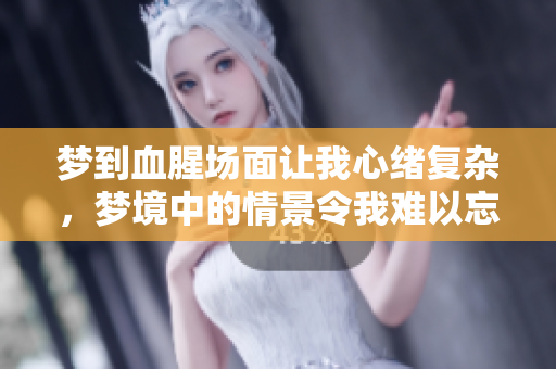 梦到血腥场面让我心绪复杂，梦境中的情景令我难以忘怀