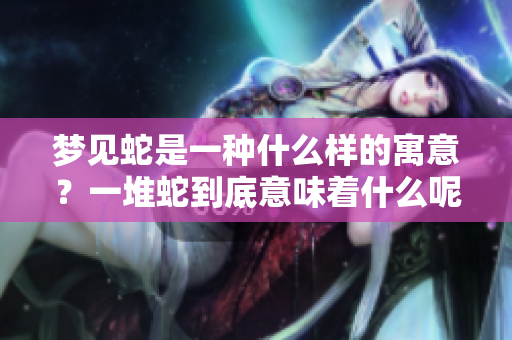 梦见蛇是一种什么样的寓意？一堆蛇到底意味着什么呢？