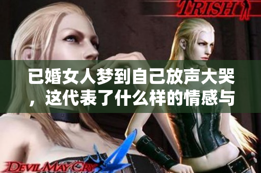 已婚女人梦到自己放声大哭，这代表了什么样的情感与心理呢