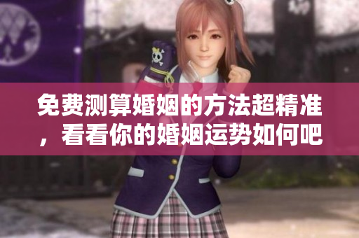 免费测算婚姻的方法超精准，看看你的婚姻运势如何吧