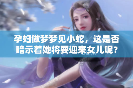 孕妇做梦梦见小蛇，这是否暗示着她将要迎来女儿呢？