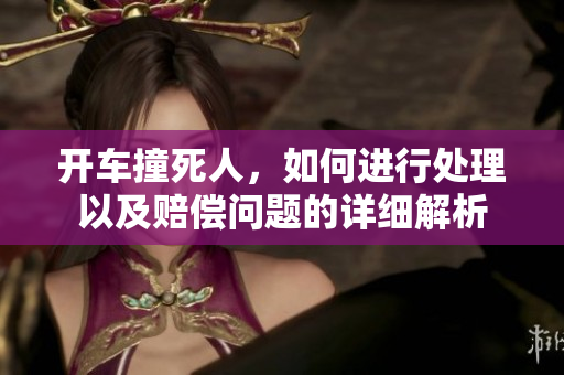 开车撞死人，如何进行处理以及赔偿问题的详细解析
