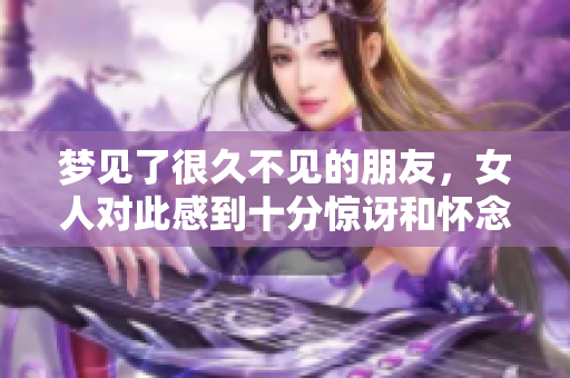 梦见了很久不见的朋友，女人对此感到十分惊讶和怀念