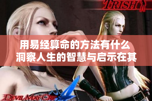 用易经算命的方法有什么 洞察人生的智慧与启示在其中