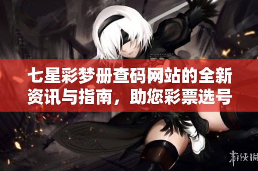 七星彩梦册查码网站的全新资讯与指南，助您**选号更轻松